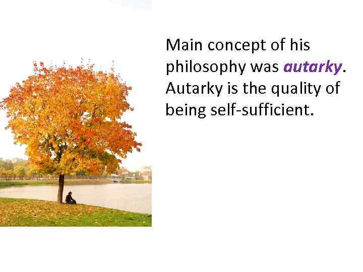 Main concept of his philosophy was autarky. Autarky is the quality of being self-sufficient.