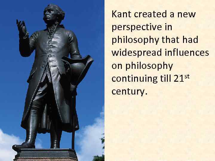 Kant created a new perspective in philosophy that had widespread influences on philosophy continuing