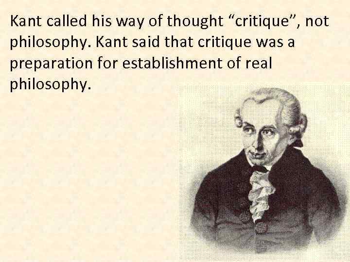 Kant called his way of thought “critique”, not philosophy. Kant said that critique was