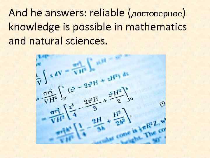 And he answers: reliable (достоверное) knowledge is possible in mathematics and natural sciences. 