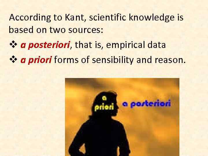 According to Kant, scientific knowledge is based on two sources: v a posteriori, that