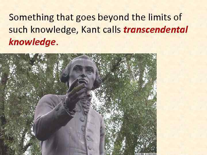 Something that goes beyond the limits of such knowledge, Kant calls transcendental knowledge. 