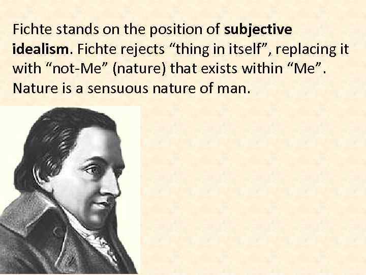 Fichte stands on the position of subjective idealism. Fichte rejects “thing in itself”, replacing