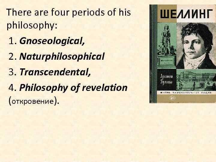 There are four periods of his philosophy: 1. Gnoseological, 2. Naturphilosophical 3. Transcendental, 4.