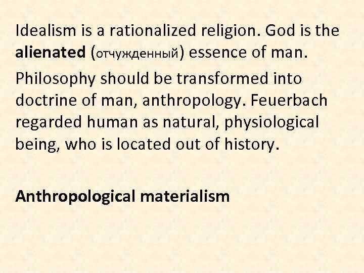 Idealism is a rationalized religion. God is the alienated (отчужденный) essence of man. Philosophy