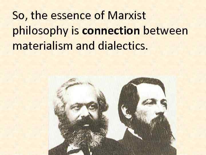 So, the essence of Marxist philosophy is connection between materialism and dialectics. 