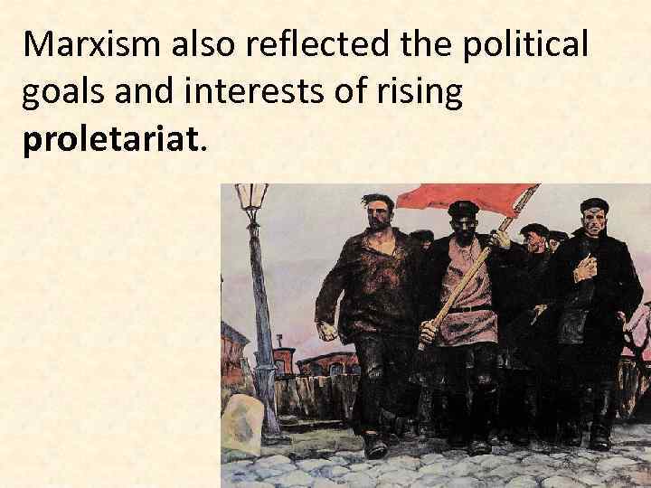 Marxism also reflected the political goals and interests of rising proletariat. 