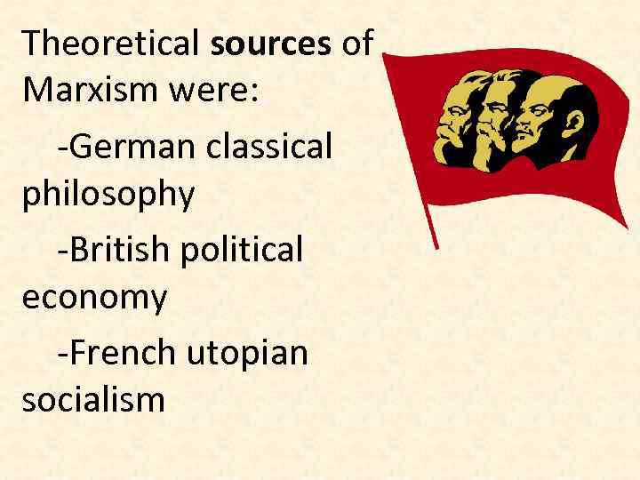 Theoretical sources of Marxism were: -German classical philosophy -British political economy -French utopian socialism