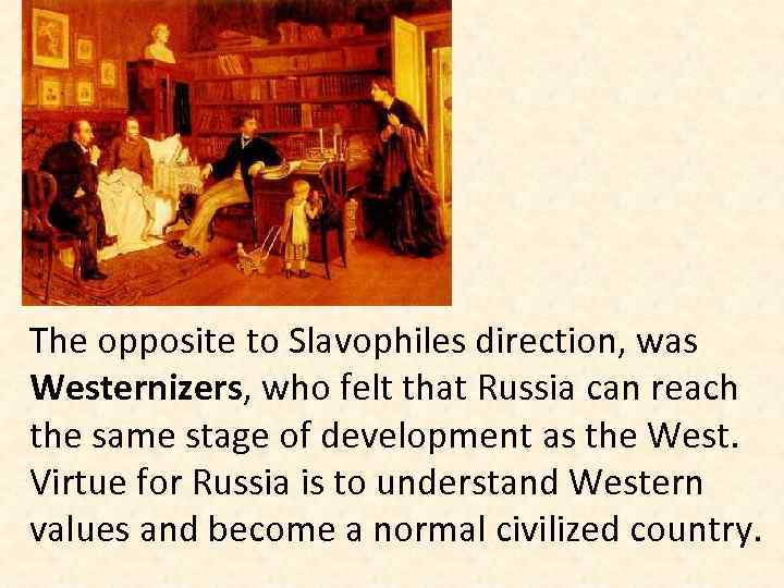 The opposite to Slavophiles direction, was Westernizers, who felt that Russia can reach the