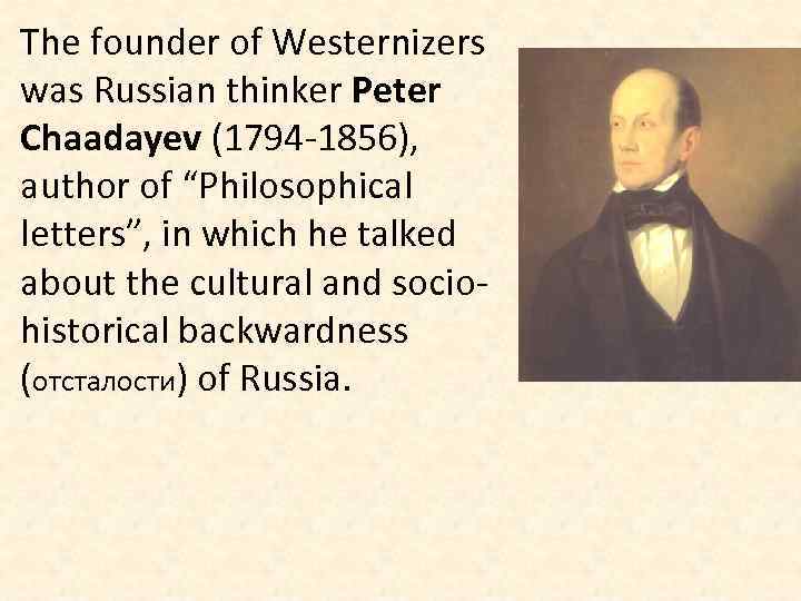 The founder of Westernizers was Russian thinker Peter Chaadayev (1794 -1856), author of “Philosophical