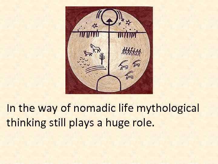 In the way of nomadic life mythological thinking still plays a huge role. 