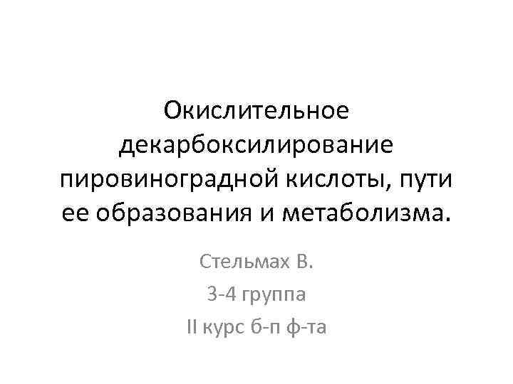 Окислительное декарбоксилирование пировиноградной кислоты, пути ее образования и метаболизма. Стельмах В. 3 -4 группа