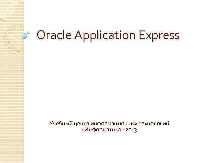 Oracle Application Express Учебный центр информационных технологий «Информатика» 2013 