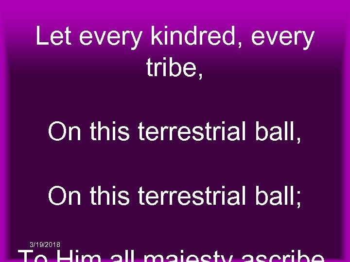 Let every kindred, every tribe, On this terrestrial ball; 3/19/2018 