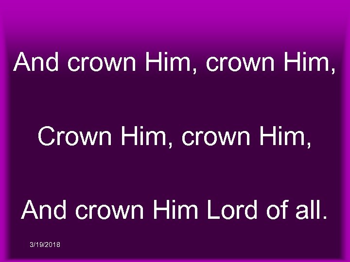 And crown Him, Crown Him, crown Him, And crown Him Lord of all. 3/19/2018