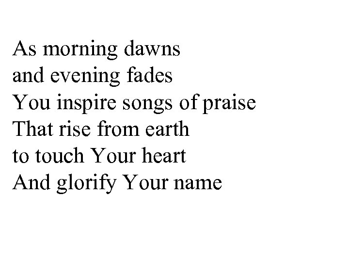 As morning dawns and evening fades You inspire songs of praise That rise from