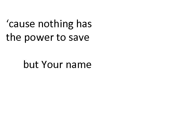 ‘cause nothing has the power to save but Your name 