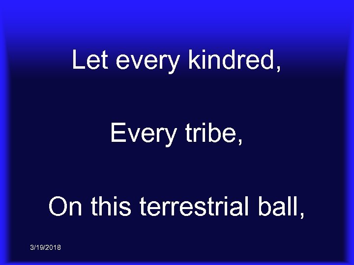 Let every kindred, Every tribe, On this terrestrial ball, 3/19/2018 