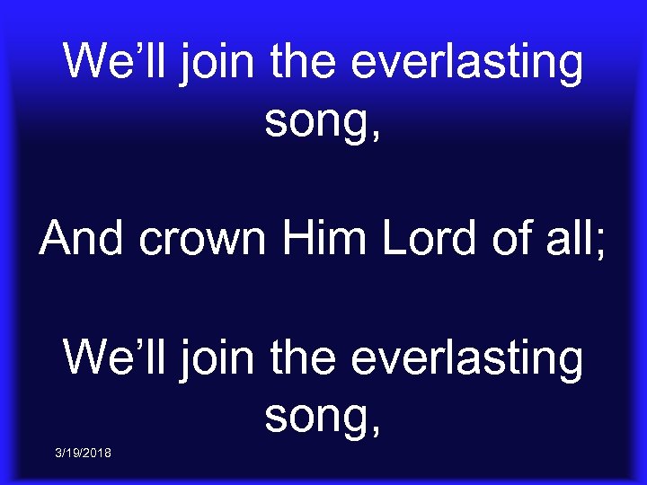 We’ll join the everlasting song, And crown Him Lord of all; We’ll join the