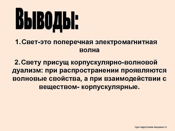 1. Свет-это поперечная электромагнитная волна 2. Свету присущ корпускулярно-волновой дуализм: при распространении проявляются волновые