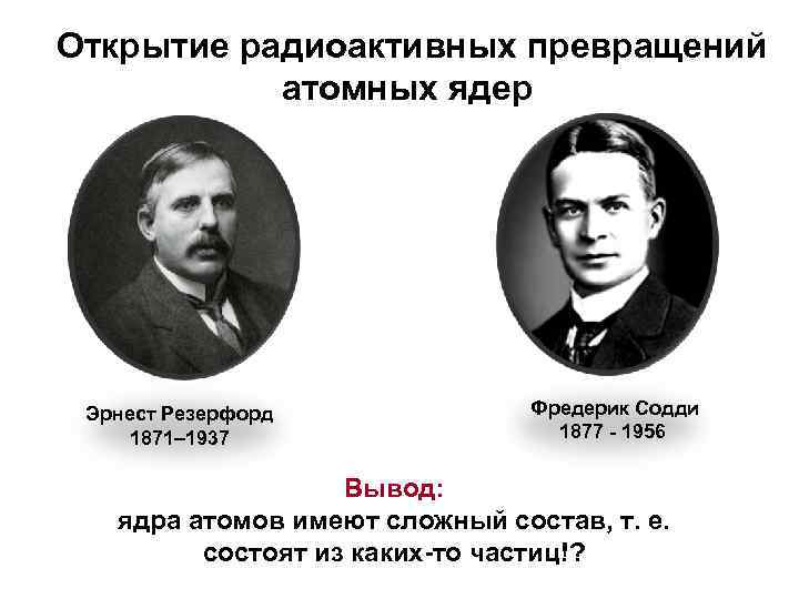 Открытие радиоактивных превращений атомных ядер Эрнест Резерфорд 1871– 1937 Фредерик Содди 1877 - 1956