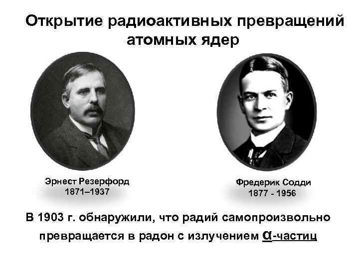 Открытие радиоактивных превращений атомных ядер Эрнест Резерфорд 1871– 1937 Фредерик Содди 1877 - 1956