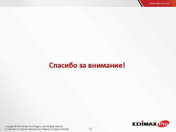 Спасибо за внимание! Copyright © 2016 Edimax Technology Co. Ltd. All rights reserved. Confidential.