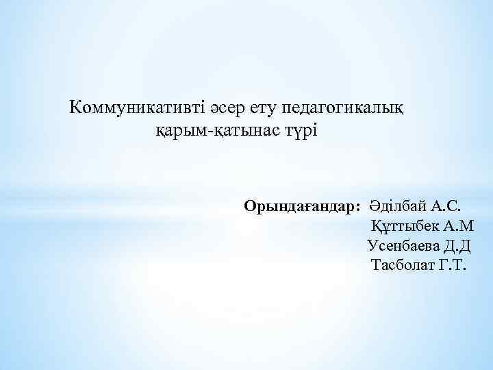 Коммуникативті әсер ету педагогикалық қарым-қатынас түрі Орындағандар: Әділбай А. С. Құттыбек А. М Усенбаева