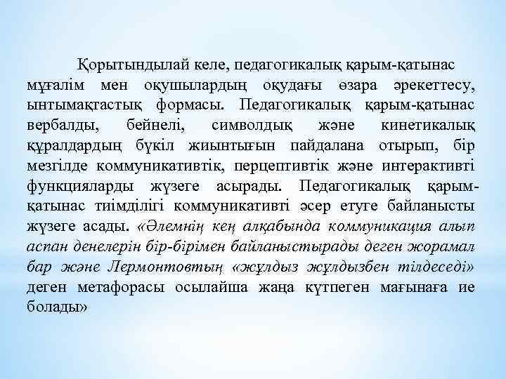 Қорытындылай келе, педагогикалық қарым-қатынас мұғалім мен оқушылардың оқудағы өзара әрекеттесу, ынтымақтастық формасы. Педагогикалық қарым-қатынас