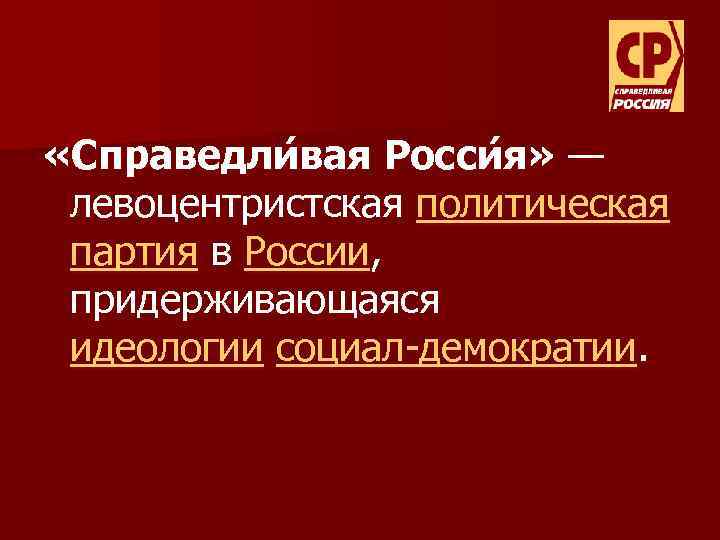  «Справедли вая Росси я» — левоцентристская политическая партия в России, придерживающаяся идеологии социал-демократии.