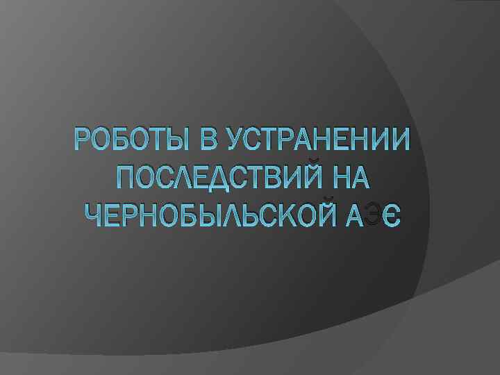 РОБОТЫ В УСТРАНЕНИИ ПОСЛЕДСТВИЙ НА ЧЕРНОБЫЛЬСКОЙ АЭС 