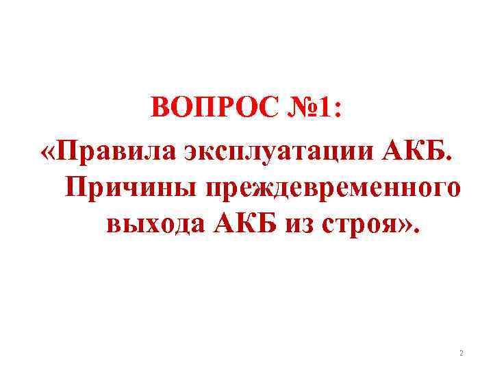 ВОПРОС № 1: «Правила эксплуатации АКБ. Причины преждевременного выхода АКБ из строя» . 2