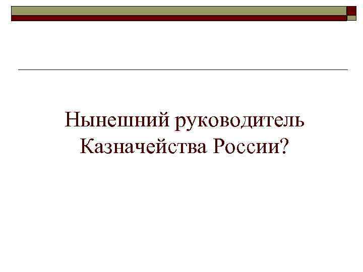 Нынешний руководитель Казначейства России? 