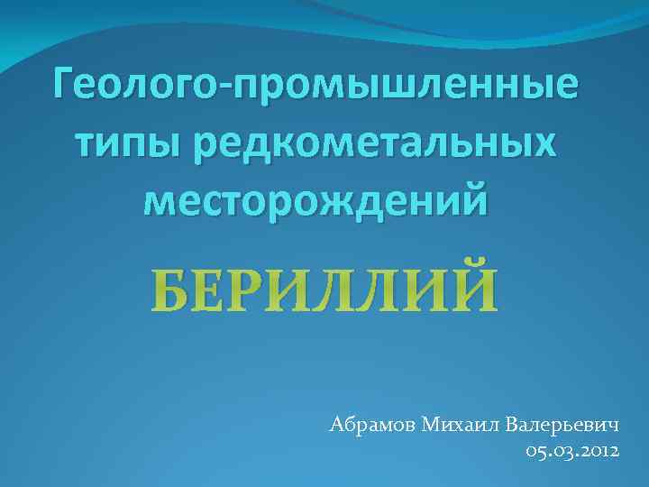 Геолого-промышленные типы редкометальных месторождений БЕРИЛЛИЙ Абрамов Михаил Валерьевич 05. 03. 2012 