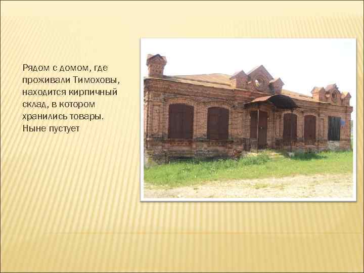 Рядом с домом, где проживали Тимоховы, находится кирпичный склад, в котором хранились товары. Ныне