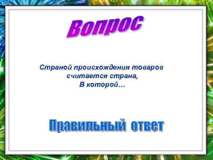 Страной происхождения товаров считается страна, В которой… 