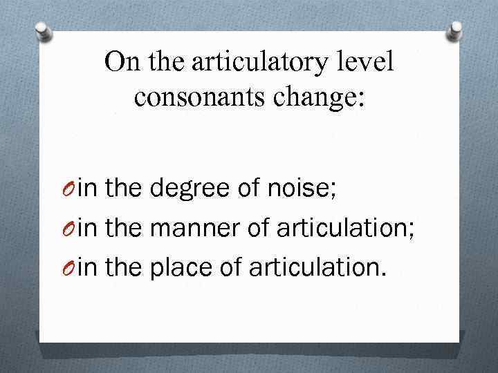 On the articulatory level consonants change: O in the degree of noise; O in