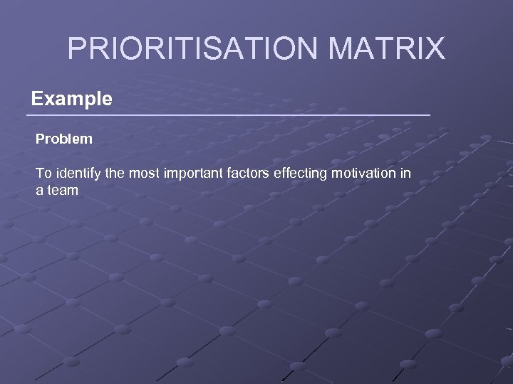 PRIORITISATION MATRIX Example Problem To identify the most important factors effecting motivation in a