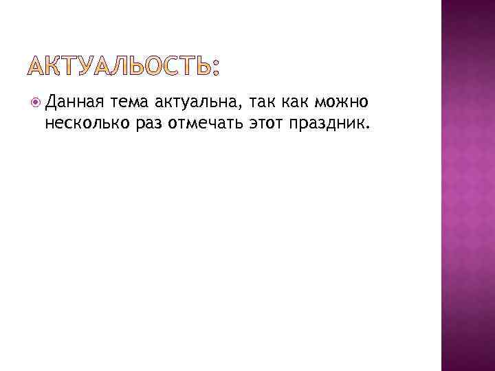  Данная тема актуальна, так как можно несколько раз отмечать этот праздник. 