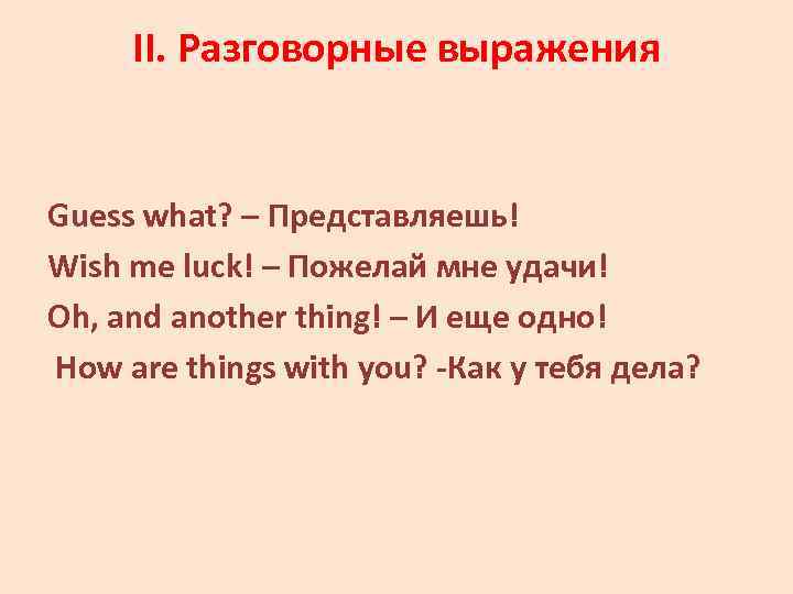 II. Разговорные выражения Guess what? – Представляешь! Wish me luck! – Пожелай мне удачи!