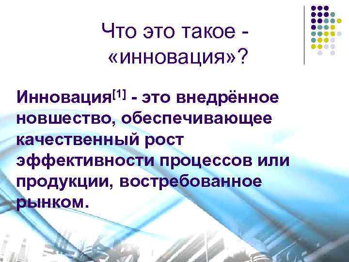 Что это такое - «инновация» ? Инновация[1] - это внедрённое новшество, обеспечивающее качественный рост