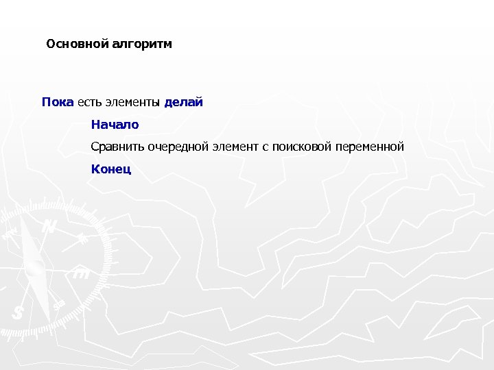 Основной алгоритм Пока есть элементы делай Начало Сравнить очередной элемент с поисковой переменной Конец