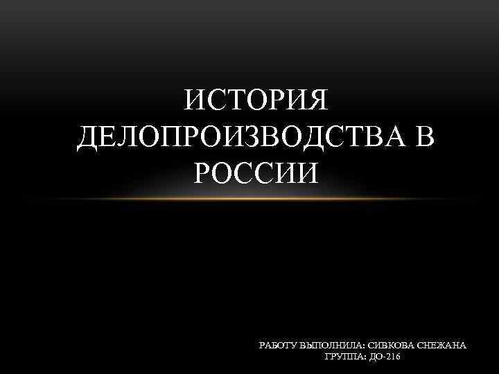 ИСТОРИЯ ДЕЛОПРОИЗВОДСТВА В РОССИИ РАБОТУ ВЫПОЛНИЛА: СИВКОВА СНЕЖАНА ГРУППА: ДО-216 