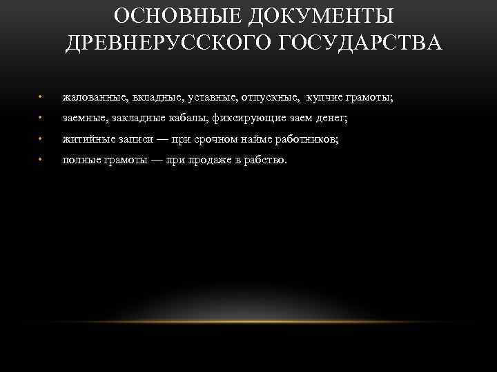 ОСНОВНЫЕ ДОКУМЕНТЫ ДРЕВНЕРУССКОГО ГОСУДАРСТВА • жалованные, вкладные, уставные, отпускные, купчие грамоты; • заемные, закладные