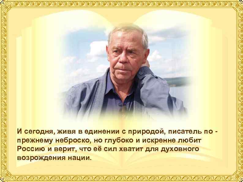 И сегодня, живя в единении с природой, писатель по прежнему неброско, но глубоко и