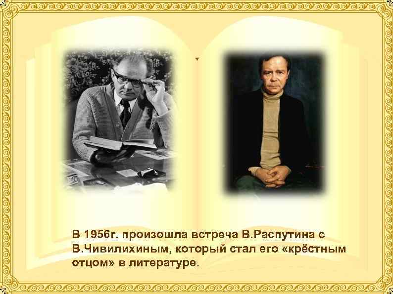 В 1956 г. произошла встреча В. Распутина с В. Чивилихиным, который стал его «крёстным