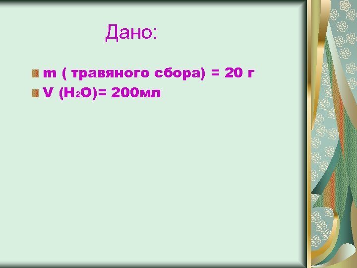 Дано: m ( травяного сбора) = 20 г V (H 2 O)= 200 мл