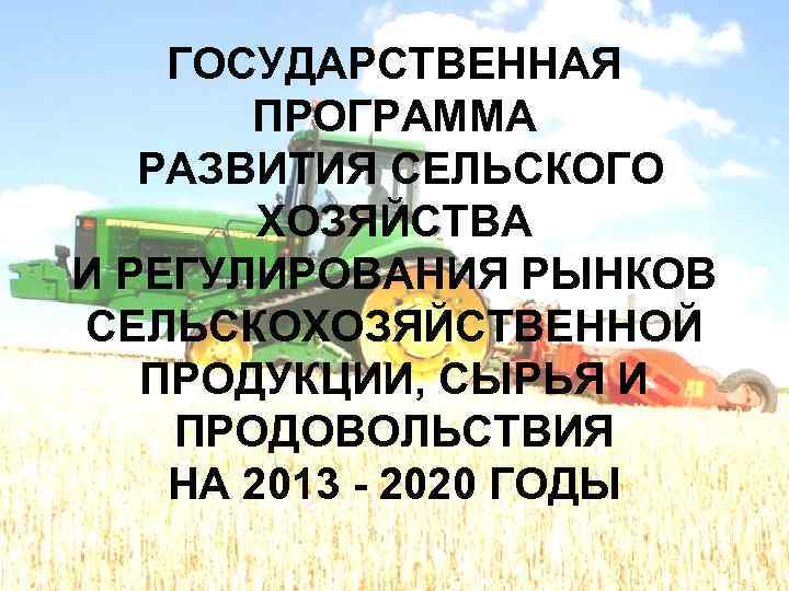 ГОСУДАРСТВЕННАЯ ПРОГРАММА РАЗВИТИЯ СЕЛЬСКОГО ХОЗЯЙСТВА И РЕГУЛИРОВАНИЯ РЫНКОВ СЕЛЬСКОХОЗЯЙСТВЕННОЙ ПРОДУКЦИИ, СЫРЬЯ И ПРОДОВОЛЬСТВИЯ НА