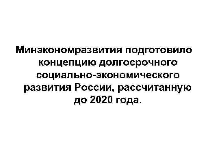 Минэкономразвития подготовило концепцию долгосрочного социально-экономического развития России, рассчитанную до 2020 года. 