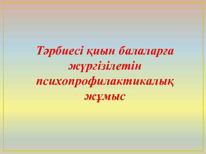 Тәрбиесі қиын балаларға жүргізілетін психопрофилактикалық жұмыс 